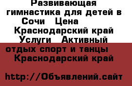 Развивающая гимнастика для детей в Сочи › Цена ­ 250 - Краснодарский край Услуги » Активный отдых,спорт и танцы   . Краснодарский край